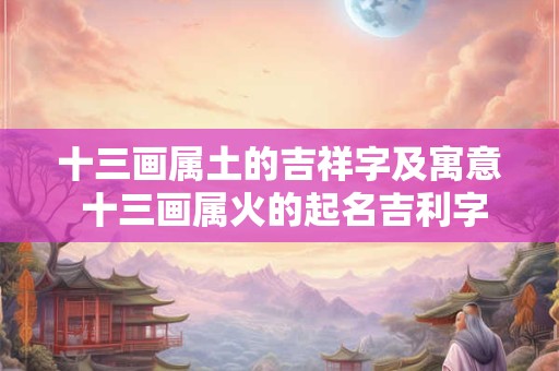 十三画属土的吉祥字及寓意 十三画属火的起名吉利字女孩