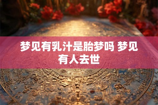 梦见有乳汁是胎梦吗 梦见有人去世