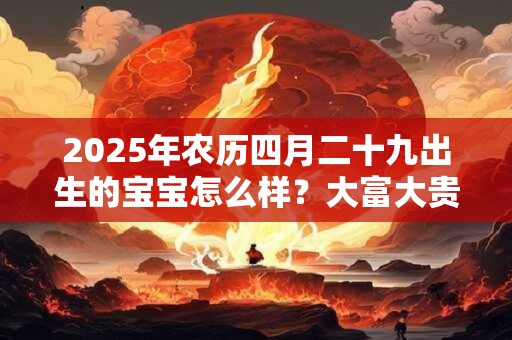 2025年农历四月二十九出生的宝宝怎么样？大富大贵吗？