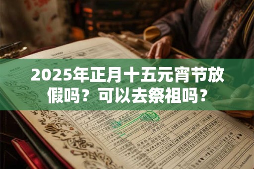 2025年正月十五元宵节放假吗？可以去祭祖吗？