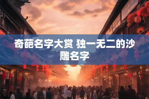 奇葩名字大赏 独一无二的沙雕名字