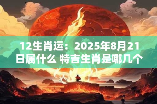 12生肖运：2025年8月21日属什么 特吉生肖是哪几个