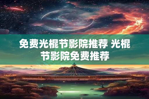 免费光棍节影院推荐 光棍节影院免费推荐
