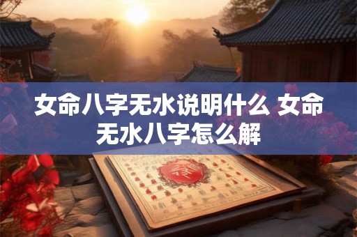 女命八字无水说明什么 女命无水八字怎么解