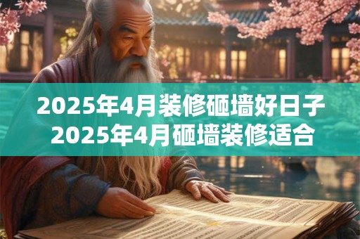 2025年4月装修砸墙好日子 2025年4月砸墙装修适合吗
