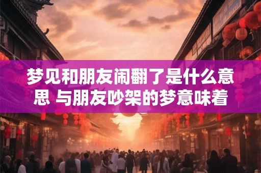 梦见和朋友闹翻了是什么意思 与朋友吵架的梦意味着什么