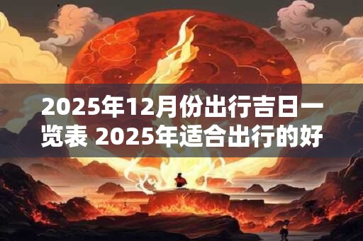 2025年12月份出行吉日一览表 2025年适合出行的好日子