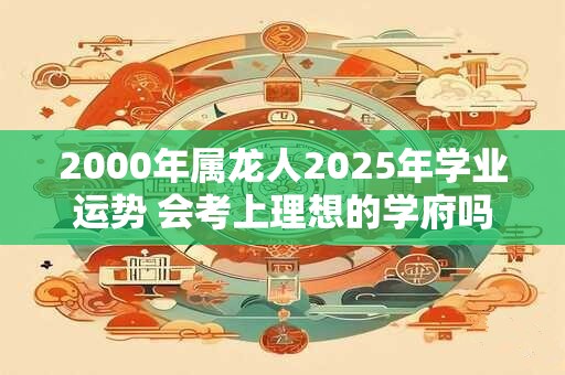 2000年属龙人2026年学业运势 会考上理想的学府吗