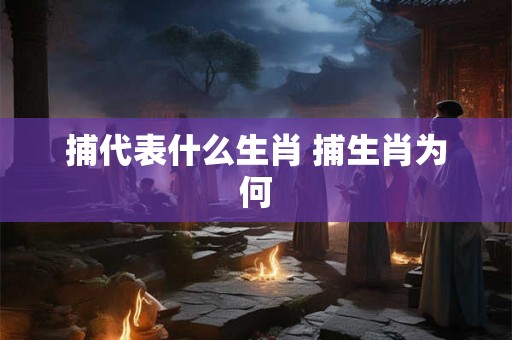 捕代表什么生肖 捕生肖为何