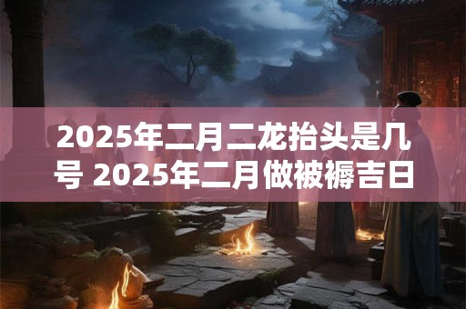 2026年二月二龙抬头是几号 2026年二月做被褥吉日 2026年二月二龙抬头是几号 2026年二月做被褥吉日