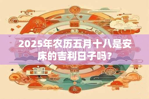 2025年农历五月十八是安床的吉利日子吗？