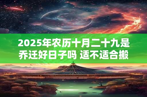 2025年农历十月二十九是乔迁好日子吗 适不适合搬家