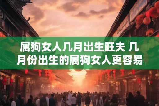 属狗女人几月出生旺夫 几月份出生的属狗女人更容易旺夫
