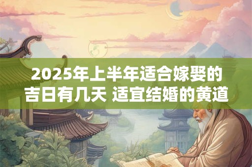 2025年上半年适合嫁娶的吉日有几天 适宜结婚的黄道吉日