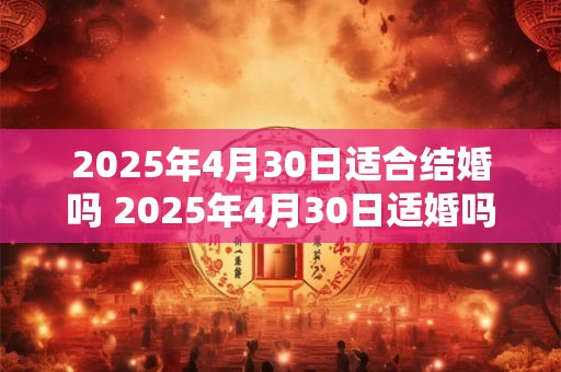 2025年4月30日适合结婚吗 2025年4月30日适婚吗