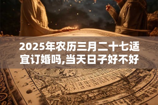 2025年农历三月二十七适宜订婚吗,当天日子好不好？