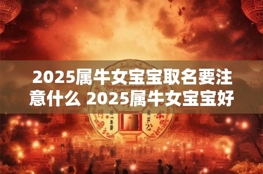 2025属牛女宝宝取名要注意什么 2025属牛女宝宝好听的名字