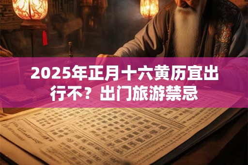 2025年正月十六黄历宜出行不？出门旅游禁忌