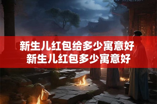 新生儿红包给多少寓意好 新生儿红包多少寓意好
