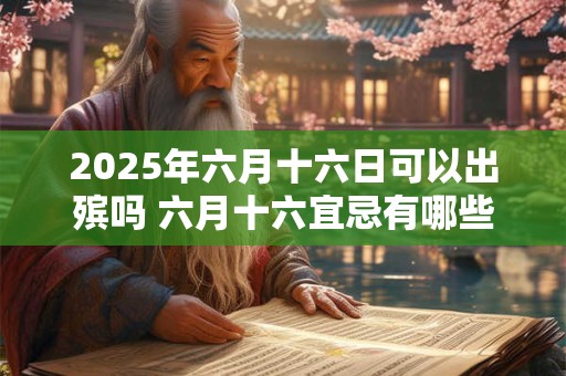 2025年六月十六日可以出殡吗 六月十六宜忌有哪些