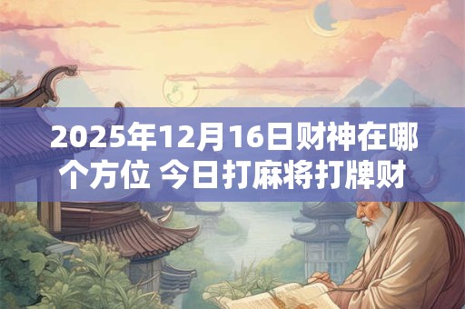 2025年12月16日财神在哪个方位 今日打麻将打牌财运方位