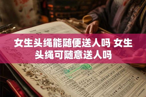 女生头绳能随便送人吗 女生头绳可随意送人吗