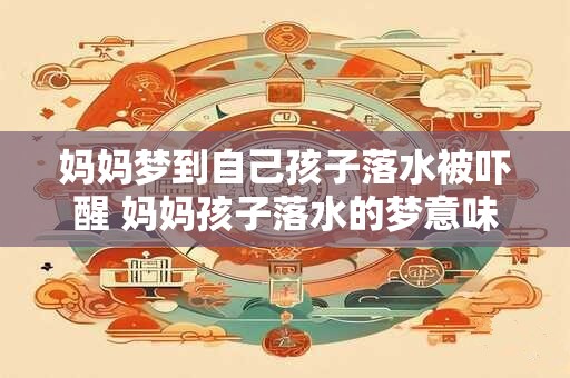 妈妈梦到自己孩子落水被吓醒 妈妈孩子落水的梦意味着什么
