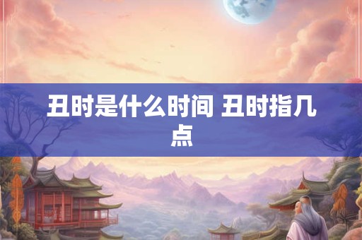 丑时是什么时间 丑时指几点