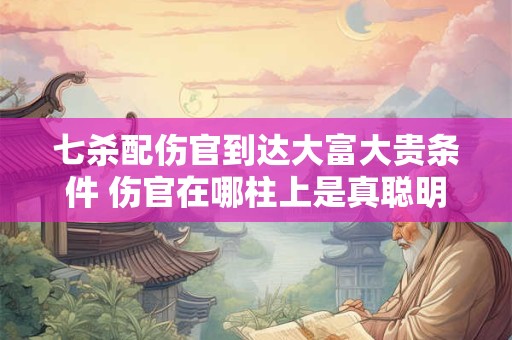 七杀配伤官到达大富大贵条件 伤官在哪柱上是真聪明