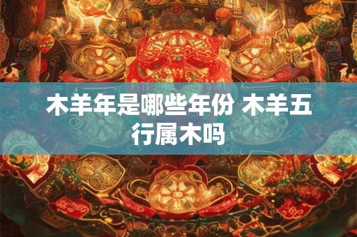 木羊年是哪些年份 木羊五行属木吗
