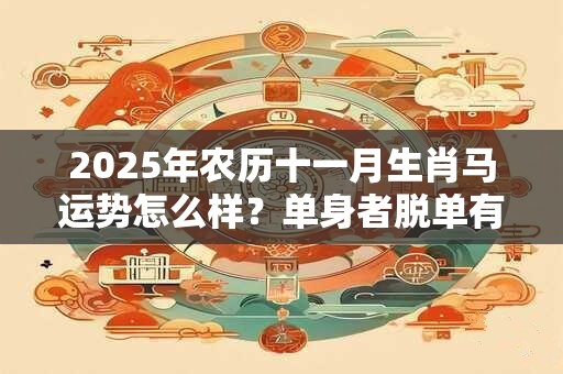 2025年农历十一月生肖马运势怎么样？单身者脱单有望
