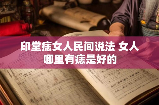 印堂痣女人民间说法 女人哪里有痣是好的 印堂痣女人民间说法 女人哪里有痣是好的
