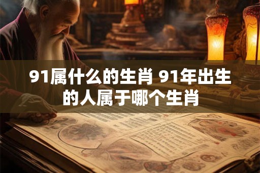91属什么的生肖 91年出生的人属于哪个生肖