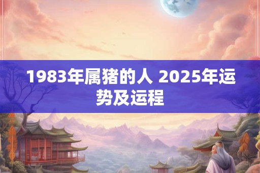 1983年属猪的人 2025年运势及运程