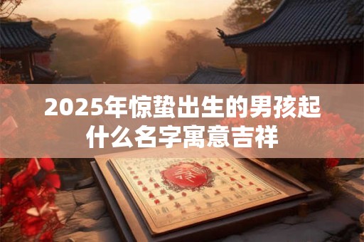 2025年惊蛰出生的男孩起什么名字寓意吉祥
