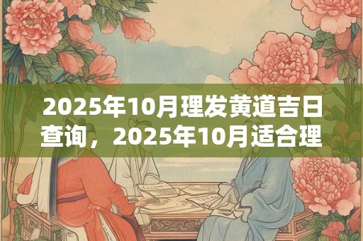 2025年10月理发黄道吉日查询，2025年10月适合理发的好日子