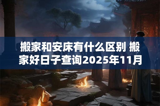 搬家和安床有什么区别 搬家好日子查询2025年11月吉日 搬家和安床有什么区别 搬家好日子查询2025年11月吉日