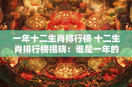一年十二生肖排行榜 十二生肖排行榜揭晓：谁是一年的赢家