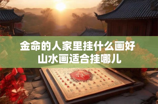 金命的人家里挂什么画好 山水画适合挂哪儿