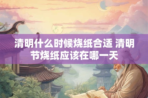清明什么时候烧纸合适 清明节烧纸应该在哪一天