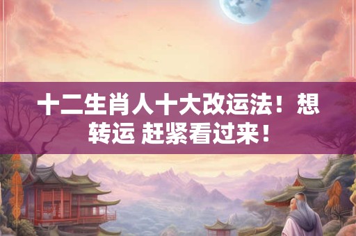十二生肖人十大改运法！想转运 赶紧看过来！