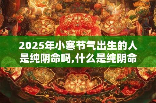 2025年小寒节气出生的人是纯阴命吗,什么是纯阴命格？