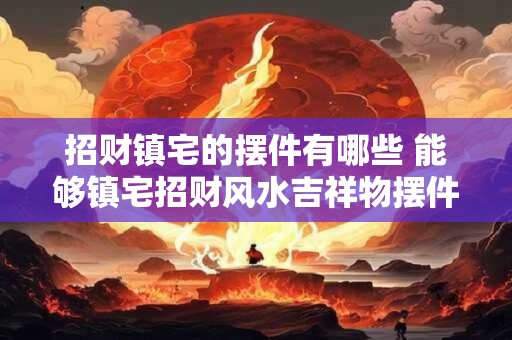 招财镇宅的摆件有哪些 能够镇宅招财风水吉祥物摆件有哪些