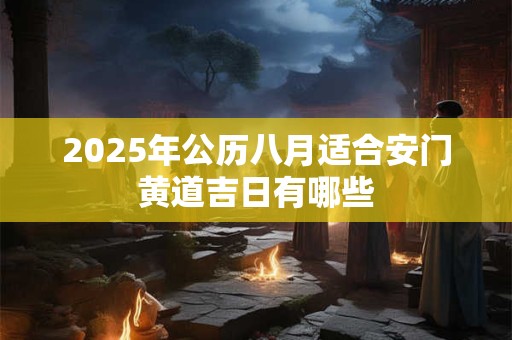 2025年公历八月适合安门黄道吉日有哪些