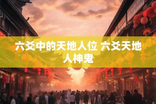 六爻中的天地人位 六爻天地人神鬼