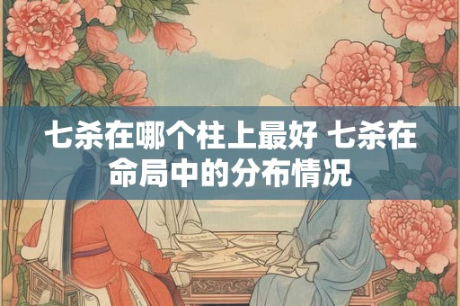 七杀在哪个柱上最好 七杀在命局中的分布情况
