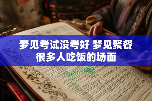 梦见考试没考好 梦见聚餐很多人吃饭的场面 梦见考试没考好 梦见聚餐很多人吃饭的场面
