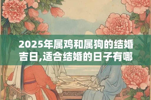 2025年属鸡和属狗的结婚吉日,适合结婚的日子有哪些？