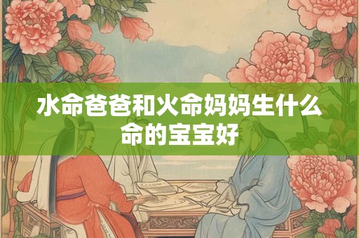 水命爸爸和火命妈妈生什么命的宝宝好