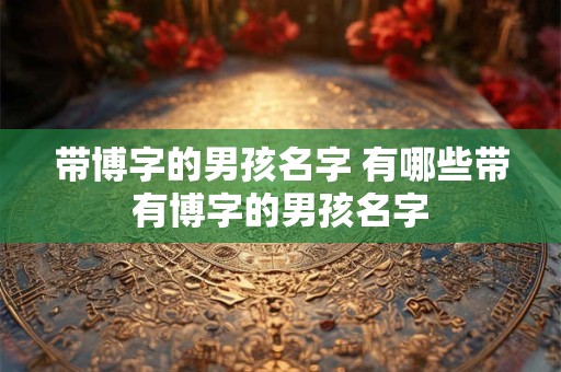 带博字的男孩名字 有哪些带有博字的男孩名字